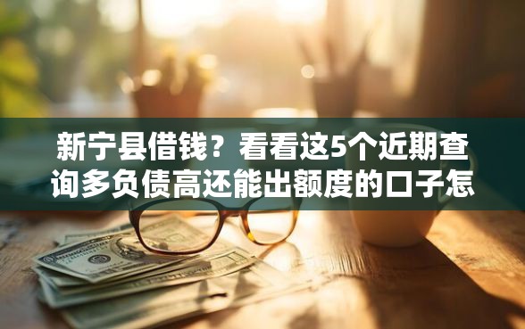 新宁县借钱？看看这5个近期查询多负债高还能出额度的口子怎么样