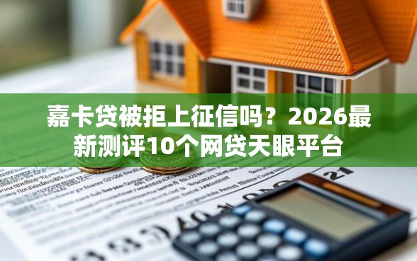 嘉卡贷被拒上征信吗？2026最新测评10个网贷天眼平台
