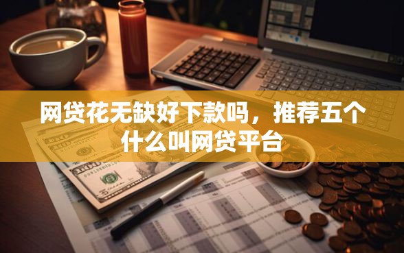 网贷花无缺好下款吗，推荐五个什么叫网贷平台