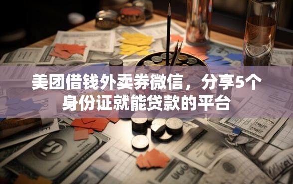 美团借钱外卖券微信，分享5个身份证就能贷款的平台