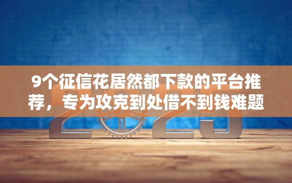 9个征信花居然都下款的平台推荐，专为攻克到处借不到钱难题