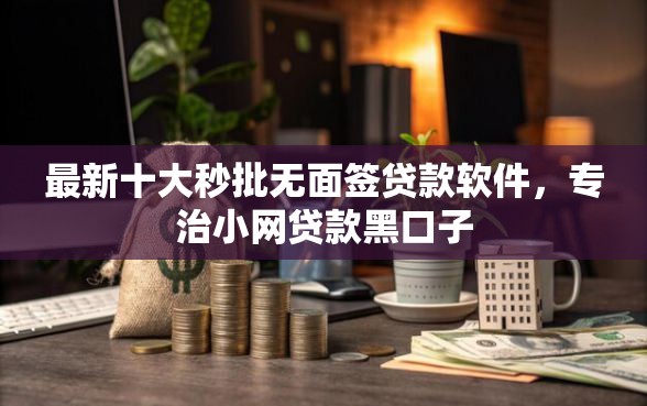 最新十大秒批无面签贷款软件，专治小网贷款黑口子