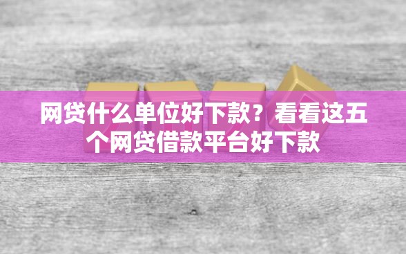 网贷什么单位好下款？看看这五个网贷借款平台好下款