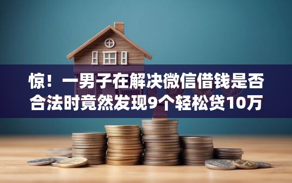 惊！一男子在解决微信借钱是否合法时竟然发现9个轻松贷10万的app，事后分享了出来