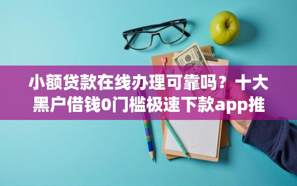 小额贷款在线办理可靠吗？十大黑户借钱0门槛极速下款app推荐