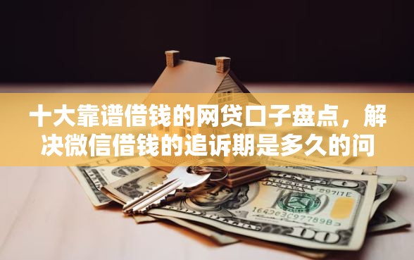 十大靠谱借钱的网贷口子盘点，解决微信借钱的追诉期是多久的问题