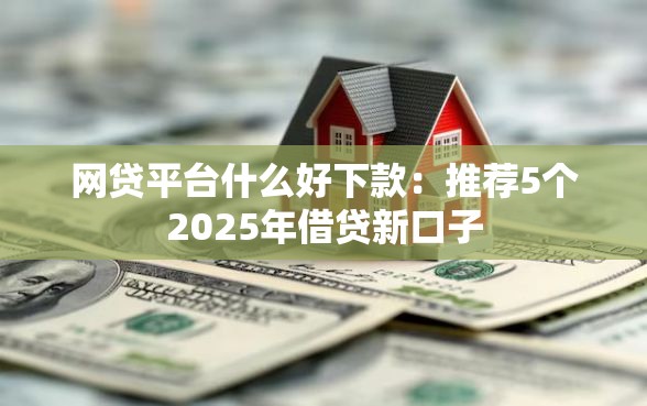 网贷平台什么好下款：推荐5个2025年借贷新口子