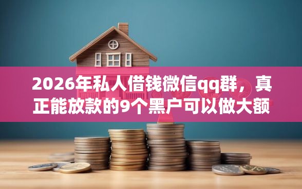 2026年私人借钱微信qq群，真正能放款的9个黑户可以做大额贷款app推荐