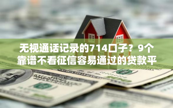 无视通话记录的714口子？9个靠谱不看征信容易通过的贷款平台推荐