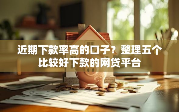 近期下款率高的口子？整理五个比较好下款的网贷平台