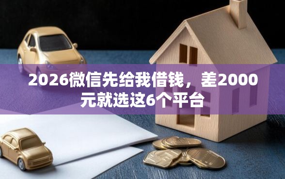 2026微信先给我借钱，差2000元就选这6个平台