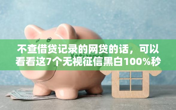 不查借贷记录的网贷的话，可以看看这7个无视征信黑白100%秒下网贷口子