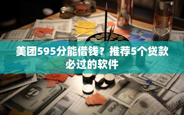 美团595分能借钱？推荐5个贷款必过的软件