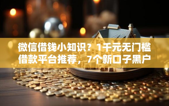 微信借钱小知识？1千元无门槛借款平台推荐，7个新口子黑户盘点