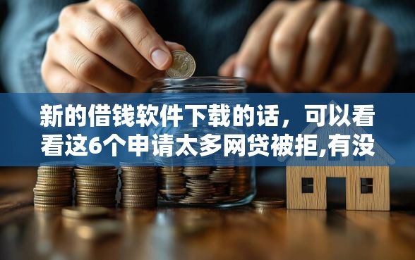新的借钱软件下载的话，可以看看这6个申请太多网贷被拒,有没有可以贷款的平台