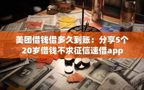 美团借钱借多久到账：分享5个20岁借钱不求征信速借app