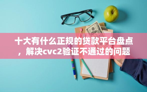 十大有什么正规的贷款平台盘点,解决cvc2验证不通过的问题 十大有什么正规的贷款平台盘点,解决cvc2验证不通过的问题