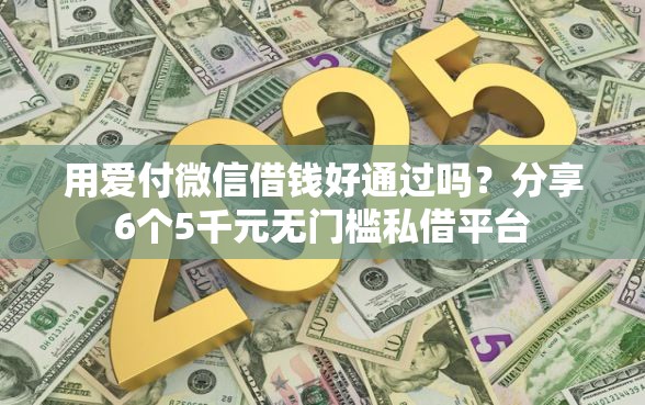 用爱付微信借钱好通过吗？分享6个5千元无门槛私借平台