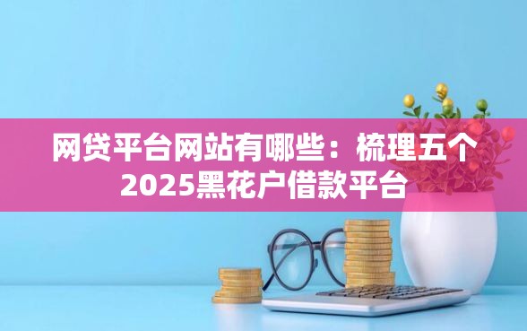 网贷平台网站有哪些：梳理五个2025黑花户借款平台