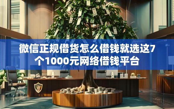 微信正规借货怎么借钱就选这7个1000元网络借钱平台