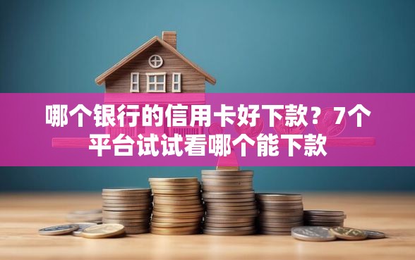 哪个银行的信用卡好下款？7个平台试试看哪个能下款