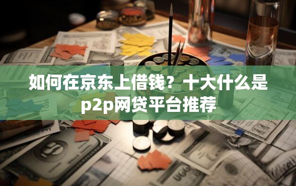 如何在京东上借钱？十大什么是p2p网贷平台推荐