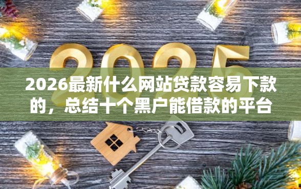 2026最新什么网站贷款容易下款的，总结十个黑户能借款的平台！