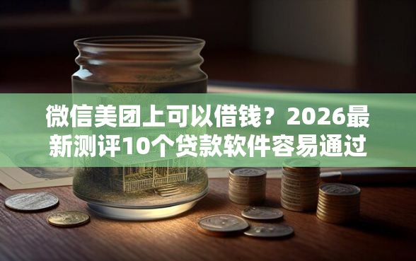 微信美团上可以借钱？2026最新测评10个贷款软件容易通过