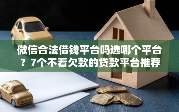 微信合法借钱平台吗选哪个平台？7个不看欠款的贷款平台推荐
