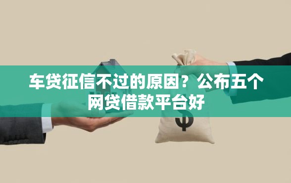 车贷征信不过的原因？公布五个网贷借款平台好