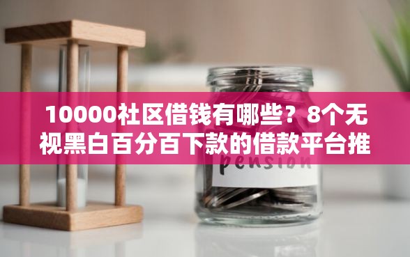10000社区借钱有哪些？8个无视黑白百分百下款的借款平台推荐给你