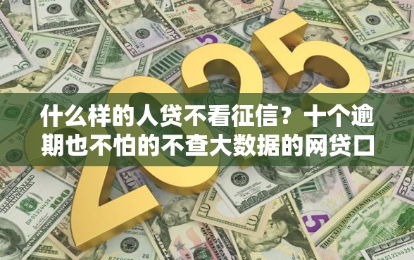 什么样的人贷不看征信？十个逾期也不怕的不查大数据的网贷口子