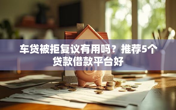 车贷被拒复议有用吗？推荐5个贷款借款平台好