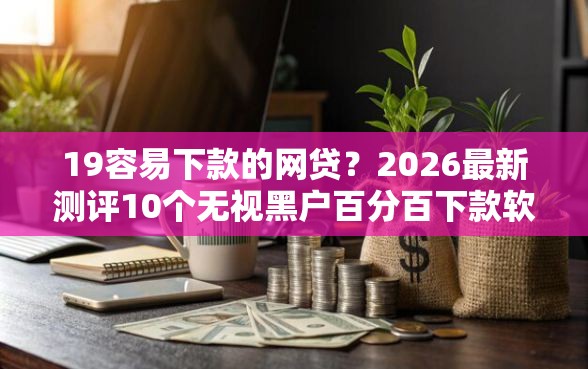 19容易下款的网贷？2026最新测评10个无视黑户百分百下款软件