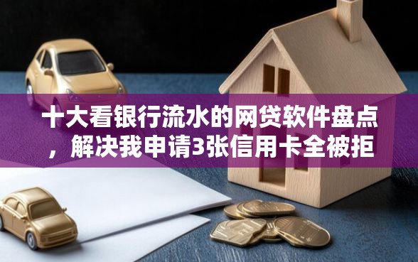 十大看银行流水的网贷软件盘点，解决我申请3张信用卡全被拒的问题