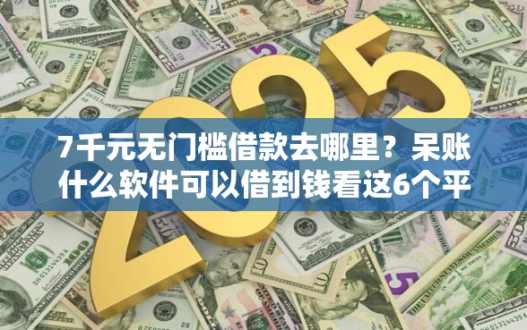 7千元无门槛借款去哪里？呆账什么软件可以借到钱看这6个平台