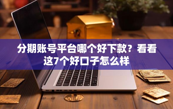 分期账号平台哪个好下款？看看这7个好口子怎么样