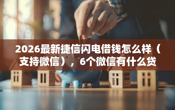 2026最新捷信闪电借钱怎么样（支持微信），6个微信有什么贷款平台无私分享