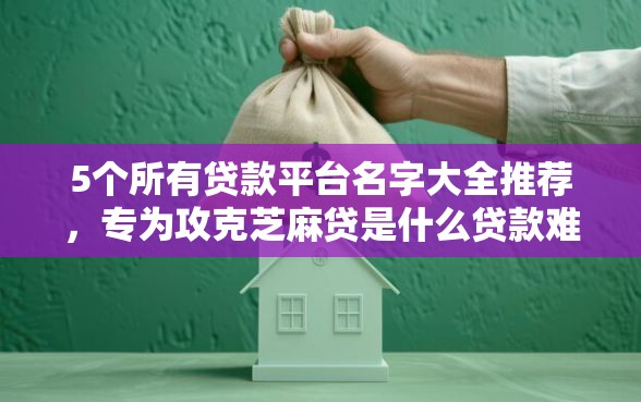 5个所有贷款平台名字大全推荐，专为攻克芝麻贷是什么贷款难题