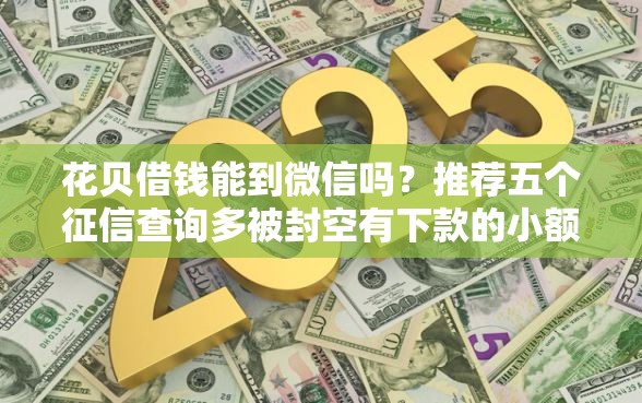 花贝借钱能到微信吗？推荐五个征信查询多被封空有下款的小额短期网贷口子