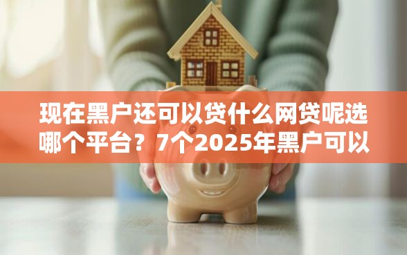 现在黑户还可以贷什么网贷呢选哪个平台？7个2025年黑户可以下款的口子推荐