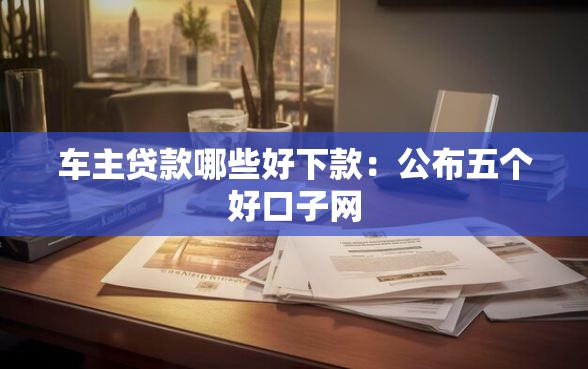 车主贷款哪些好下款：公布五个好口子网
