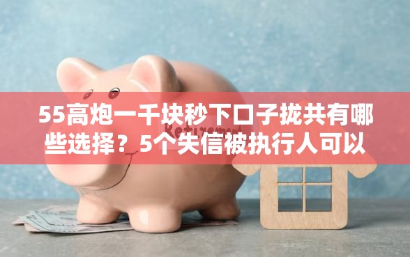55高炮一千块秒下口子拢共有哪些选择？5个失信被执行人可以贷款的平台详解