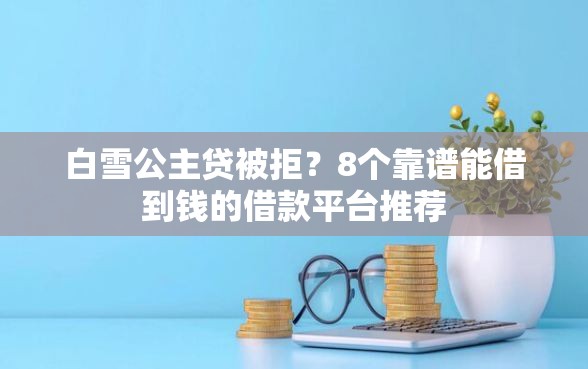 白雪公主贷被拒？8个靠谱能借到钱的借款平台推荐