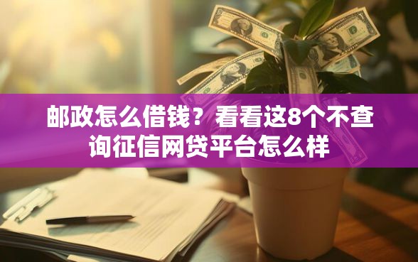 邮政怎么借钱?看看这8个不查询征信网贷平台怎么样 邮政怎么借钱?看看这8个不查询征信网贷平台怎么样