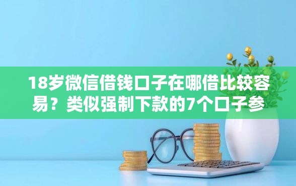 18岁微信借钱口子在哪借比较容易？类似强制下款的7个口子参考