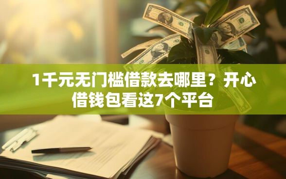 1千元无门槛借款去哪里？开心借钱包看这7个平台
