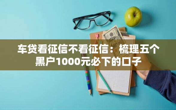 车贷看征信不看征信：梳理五个黑户1000元必下的口子