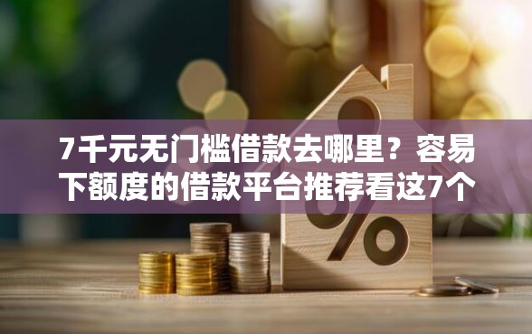 7千元无门槛借款去哪里？容易下额度的借款平台推荐看这7个平台