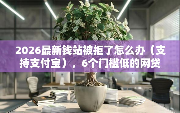 2026最新钱站被拒了怎么办（支持支付宝），6个门槛低的网贷平台无私分享